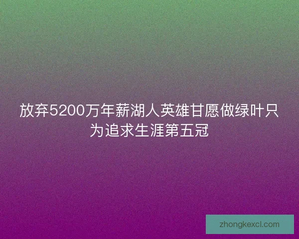 放弃5200万年薪湖人英雄甘愿做绿叶只为追求生涯第五冠 放弃5200万年薪湖人英雄甘愿做绿叶只为追求生涯第五冠