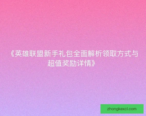 《英雄联盟新手礼包全面解析领取方式与超值奖励详情》