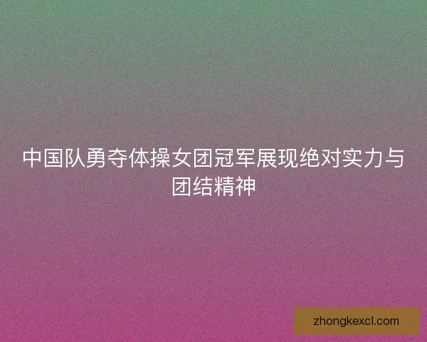 中国队勇夺体操女团冠军展现绝对实力与团结精神