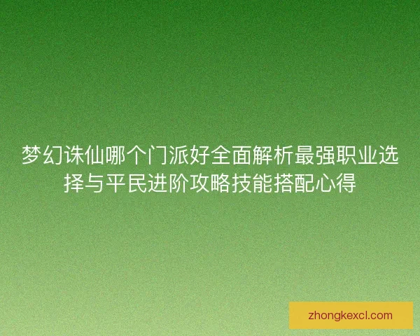 梦幻诛仙哪个门派好全面解析最强职业选择与平民进阶攻略技能搭配心得