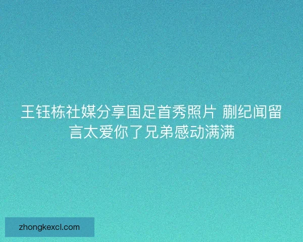 王钰栋社媒分享国足首秀照片 蒯纪闻留言太爱你了兄弟感动满满