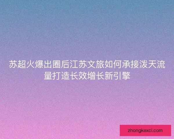 苏超火爆出圈后江苏文旅如何承接泼天流量打造长效增长新引擎 苏超火爆出圈后江苏文旅如何承接泼天流量打造长效增长新引擎