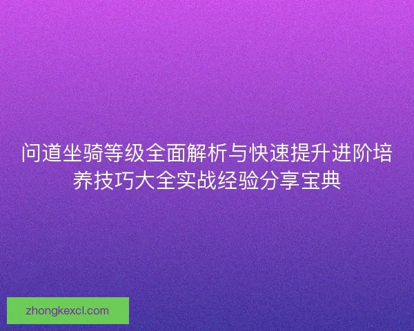 问道坐骑等级全面解析与快速提升进阶培养技巧大全实战经验分享宝典 问道坐骑等级全面解析与快速提升进阶培养技巧大全实战经验分享宝典