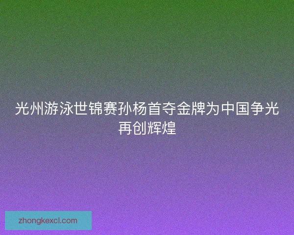 光州游泳世锦赛孙杨首夺金牌为中国争光再创辉煌 光州游泳世锦赛孙杨首夺金牌为中国争光再创辉煌