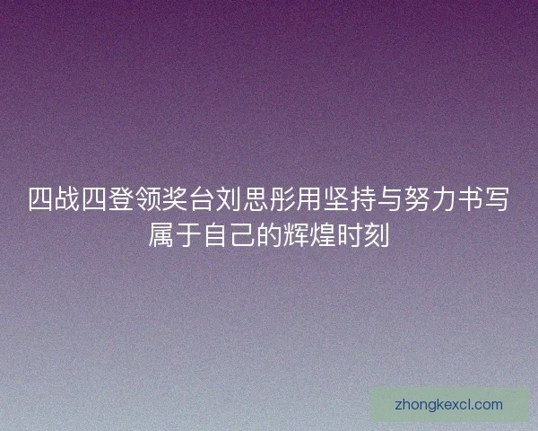 四战四登领奖台刘思彤用坚持与努力书写属于自己的辉煌时刻 四战四登领奖台刘思彤用坚持与努力书写属于自己的辉煌时刻