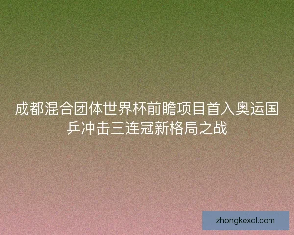 成都混合团体世界杯前瞻项目首入奥运国乒冲击三连冠新格局之战 成都混合团体世界杯前瞻项目首入奥运国乒冲击三连冠新格局之战