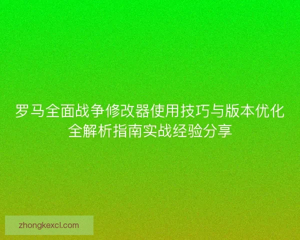 罗马全面战争修改器使用技巧与版本优化全解析指南实战经验分享 罗马全面战争修改器使用技巧与版本优化全解析指南实战经验分享