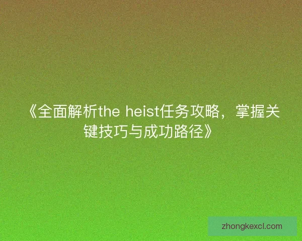 《全面解析the heist任务攻略,掌握关键技巧与成功路径》 《全面解析the heist任务攻略,掌握关键技巧与成功路径》