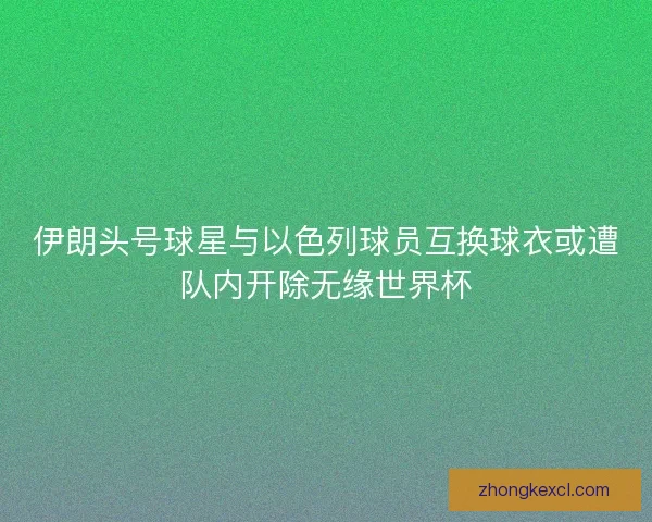 伊朗头号球星与以色列球员互换球衣或遭队内开除无缘世界杯