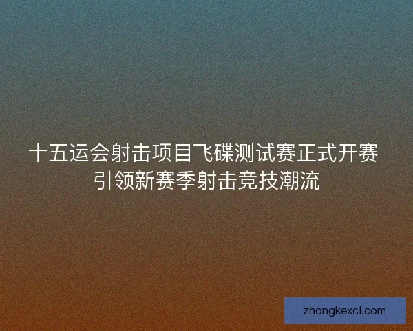 十五运会射击项目飞碟测试赛正式开赛 引领新赛季射击竞技潮流