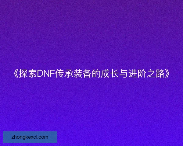 《探索DNF传承装备的成长与进阶之路》