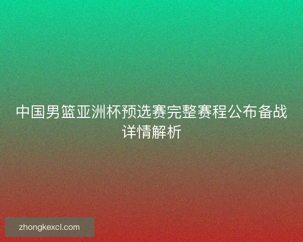 中国男篮亚洲杯预选赛完整赛程公布备战详情解析