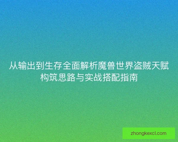 从输出到生存全面解析魔兽世界盗贼天赋构筑思路与实战搭配指南