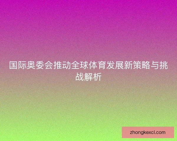 国际奥委会推动全球体育发展新策略与挑战解析