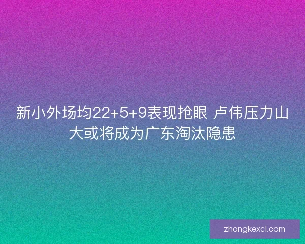 新小外场均22+5+9表现抢眼 卢伟压力山大或将成为广东淘汰隐患