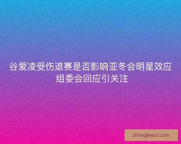 谷爱凌受伤退赛是否影响亚冬会明星效应 组委会回应引关注