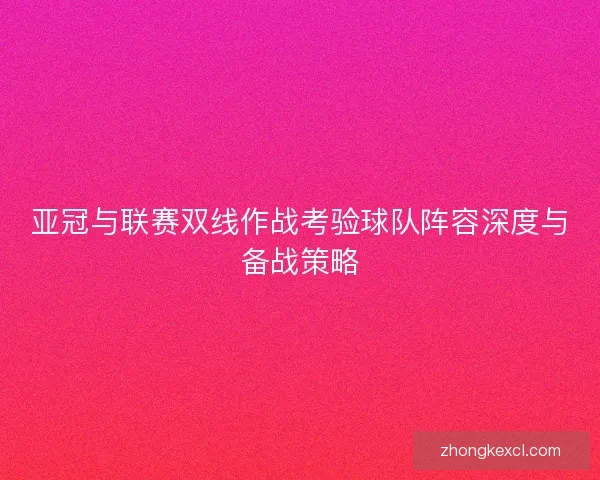 亚冠与联赛双线作战考验球队阵容深度与备战策略 亚冠与联赛双线作战考验球队阵容深度与备战策略