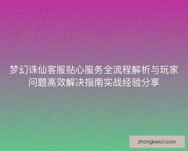 梦幻诛仙客服贴心服务全流程解析与玩家问题高效解决指南实战经验分享 梦幻诛仙客服贴心服务全流程解析与玩家问题高效解决指南实战经验分享
