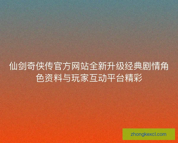 仙剑奇侠传官方网站全新升级经典剧情角色资料与玩家互动平台精彩 仙剑奇侠传官方网站全新升级经典剧情角色资料与玩家互动平台精彩
