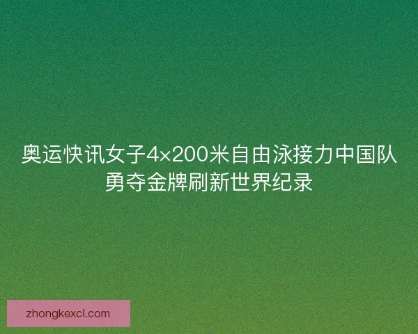 奥运快讯女子4×200米自由泳接力中国队勇夺金牌刷新世界纪录 奥运快讯女子4×200米自由泳接力中国队勇夺金牌刷新世界纪录