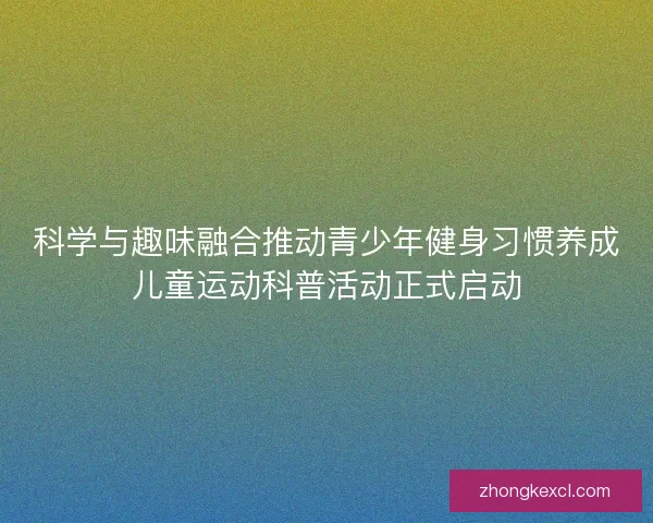 科学与趣味融合推动青少年健身习惯养成儿童运动科普活动正式启动
