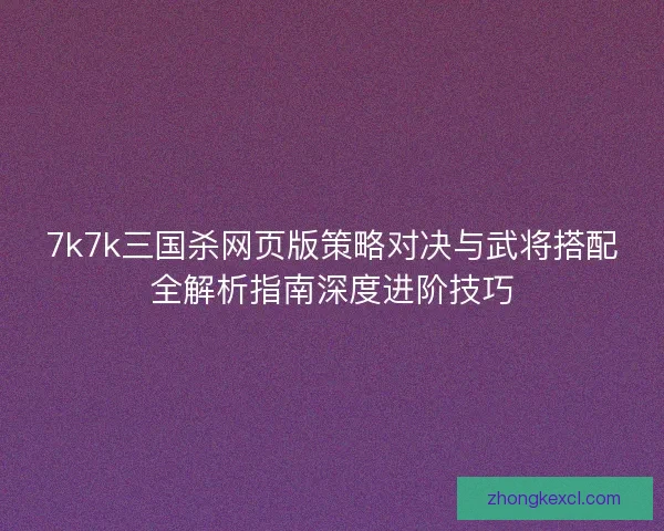 7k7k三国杀网页版策略对决与武将搭配全解析指南深度进阶技巧