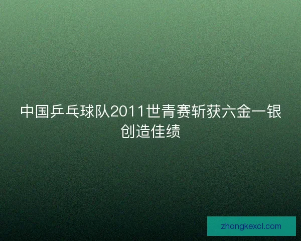 中国乒乓球队2011世青赛斩获六金一银创造佳绩