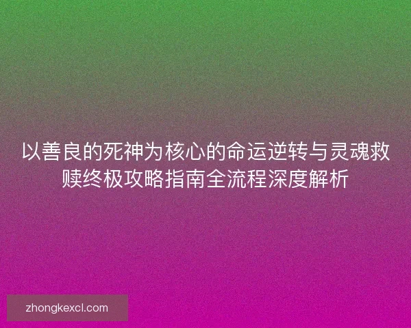 以善良的死神为核心的命运逆转与灵魂救赎终极攻略指南全流程深度解析 以善良的死神为核心的命运逆转与灵魂救赎终极攻略指南全流程深度解析