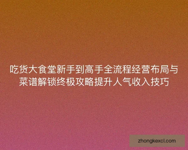 吃货大食堂新手到高手全流程经营布局与菜谱解锁终极攻略提升人气收入技巧 吃货大食堂新手到高手全流程经营布局与菜谱解锁终极攻略提升人气收入技巧