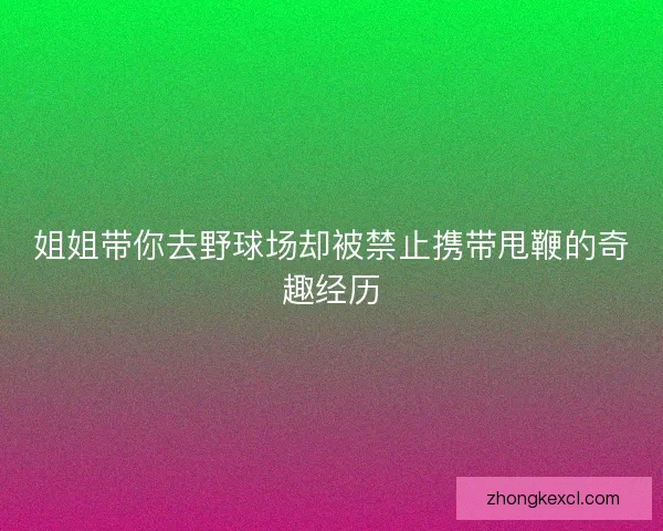姐姐带你去野球场却被禁止携带甩鞭的奇趣经历 姐姐带你去野球场却被禁止携带甩鞭的奇趣经历