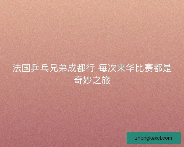 法国乒乓兄弟成都行 每次来华比赛都是奇妙之旅 法国乒乓兄弟成都行 每次来华比赛都是奇妙之旅