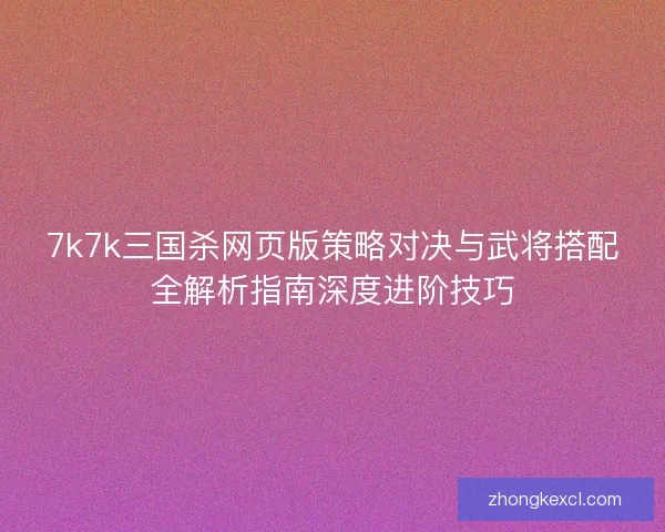 7k7k三国杀网页版策略对决与武将搭配全解析指南深度进阶技巧