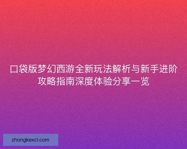 口袋版梦幻西游全新玩法解析与新手进阶攻略指南深度体验分享一览