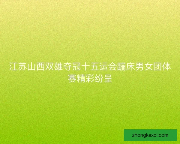 江苏山西双雄夺冠十五运会蹦床男女团体赛精彩纷呈