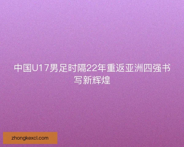 中国U17男足时隔22年重返亚洲四强书写新辉煌