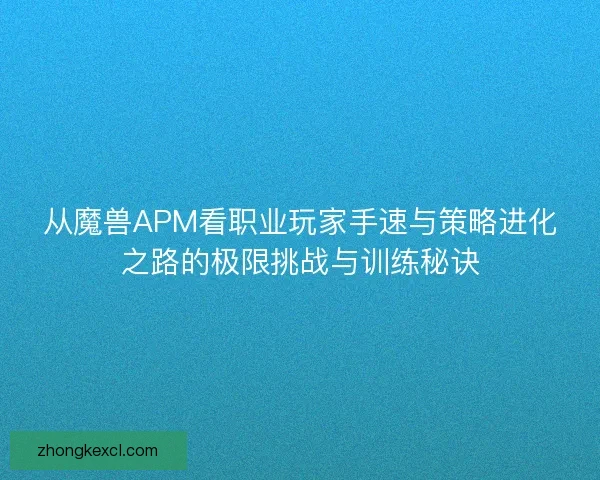 从魔兽APM看职业玩家手速与策略进化之路的极限挑战与训练秘诀