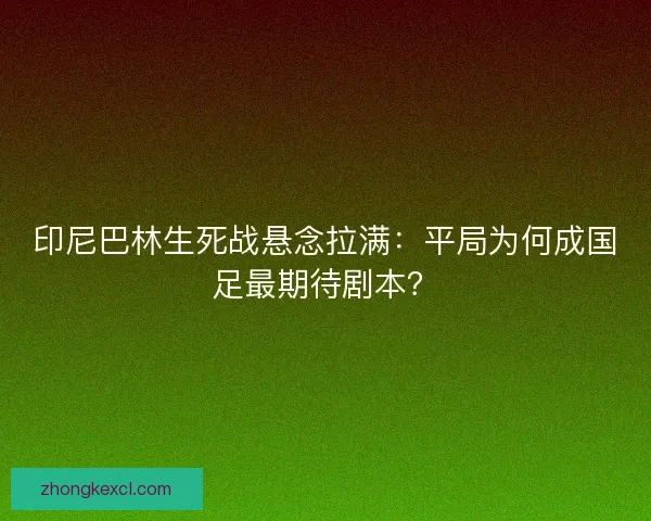 印尼巴林生死战悬念拉满：平局为何成国足最期待剧本？