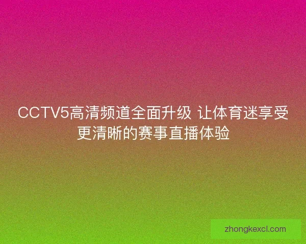 CCTV5高清频道全面升级 让体育迷享受更清晰的赛事直播体验 CCTV5高清频道全面升级 让体育迷享受更清晰的赛事直播体验