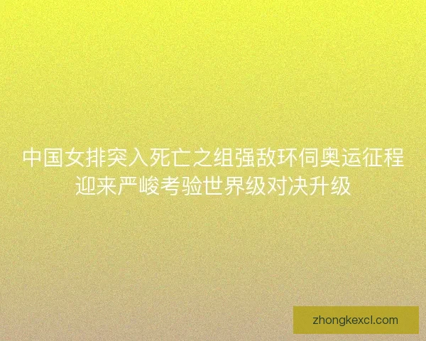 中国女排突入死亡之组强敌环伺奥运征程迎来严峻考验世界级对决升级