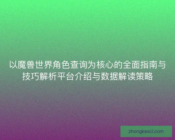 以魔兽世界角色查询为核心的全面指南与技巧解析平台介绍与数据解读策略