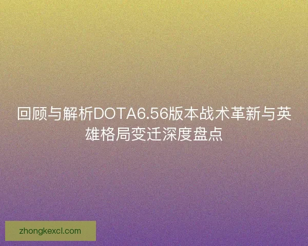 回顾与解析DOTA6.56版本战术革新与英雄格局变迁深度盘点 回顾与解析DOTA6.56版本战术革新与英雄格局变迁深度盘点