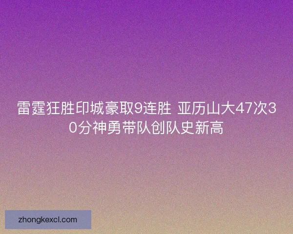 雷霆狂胜印城豪取9连胜 亚历山大47次30分神勇带队创队史新高 雷霆狂胜印城豪取9连胜 亚历山大47次30分神勇带队创队史新高
